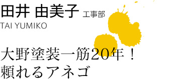 田井 由美子　TAI YUMIKO　工事部 大野塗装一筋20年！頼れるアネゴ