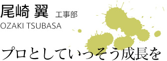 尾崎 翼　工事部　OZAKI TSUBASA　プロとしていっそう成長を！